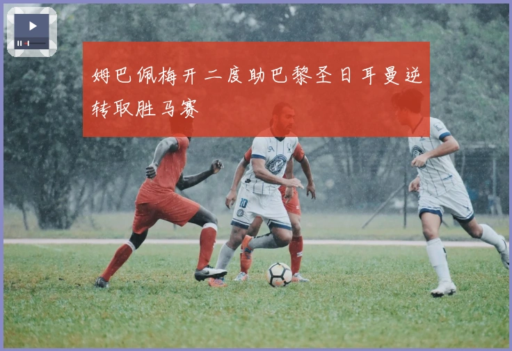 姆巴佩梅开二度助巴黎圣日耳曼逆转取胜马赛