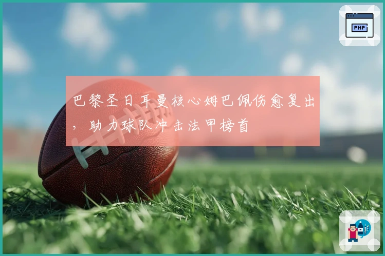 巴黎圣日耳曼核心姆巴佩伤愈复出，助力球队冲击法甲榜首