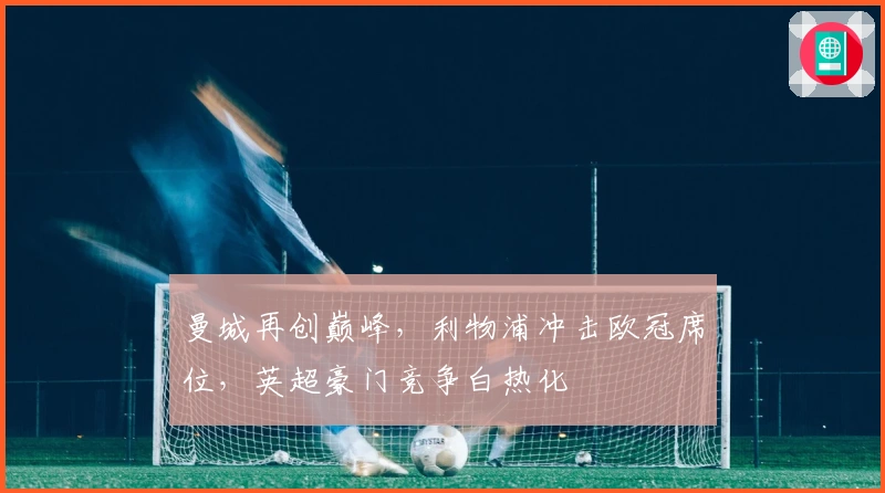 曼城再创巅峰，利物浦冲击欧冠席位，英超豪门竞争白热化