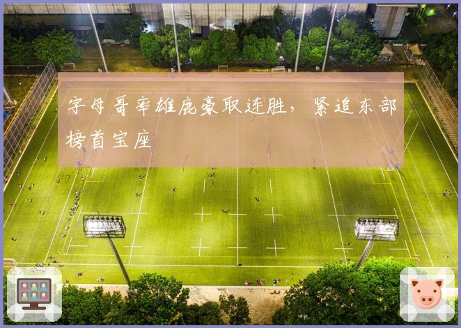 字母哥率雄鹿豪取连胜，紧追东部榜首宝座