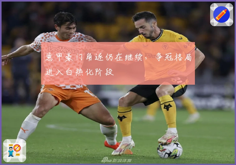 意甲豪门角逐仍在继续，争冠格局进入白热化阶段