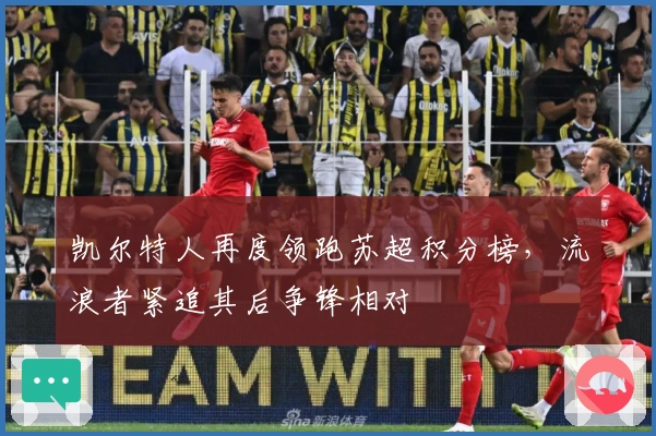 凯尔特人再度领跑苏超积分榜，流浪者紧追其后争锋相对