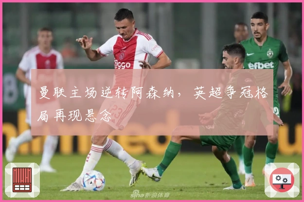 曼联主场逆转阿森纳，英超争冠格局再现悬念