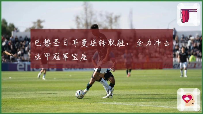 巴黎圣日耳曼逆转取胜,全力冲击法甲冠军宝座