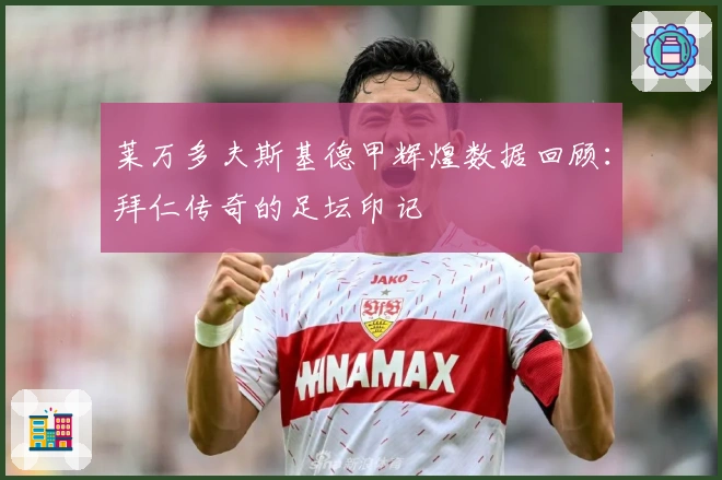 莱万多夫斯基德甲辉煌数据回顾：拜仁传奇的足坛印记