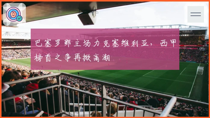 巴塞罗那主场力克塞维利亚，西甲榜首之争再掀高潮
