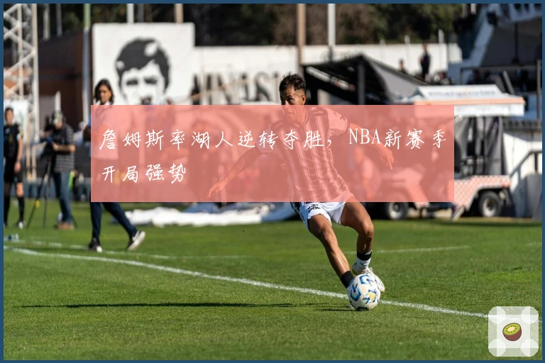 詹姆斯率湖人逆转夺胜，NBA新赛季开局强势