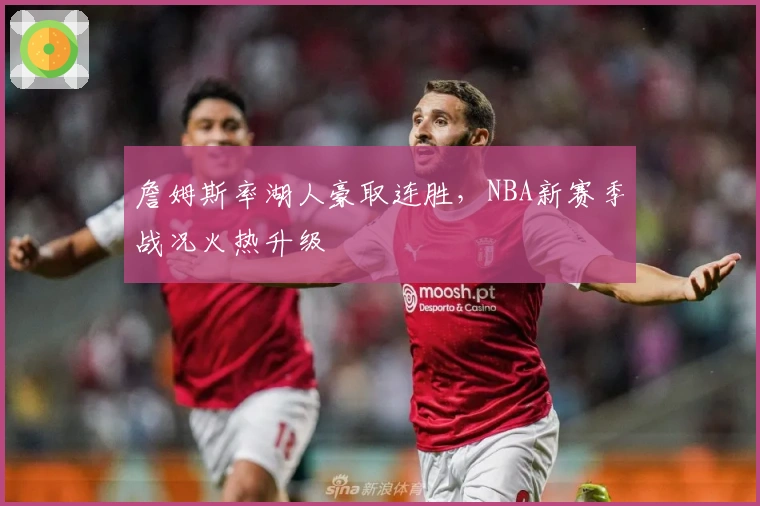 詹姆斯率湖人豪取连胜，NBA新赛季战况火热升级