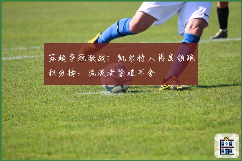 苏超争冠激战：凯尔特人再度领跑积分榜，流浪者紧追不舍