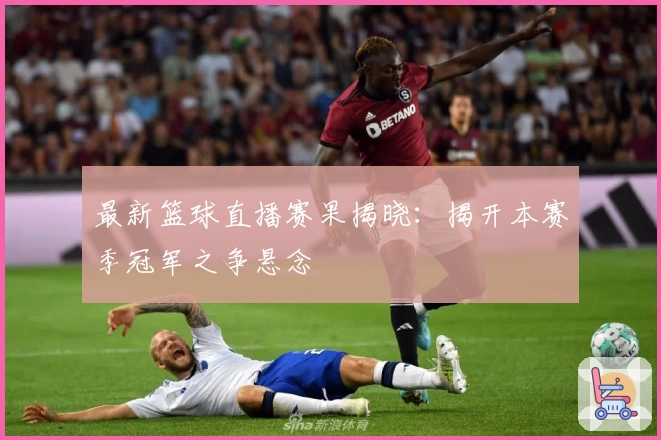 最新篮球直播赛果揭晓:揭开本赛季冠军之争悬念