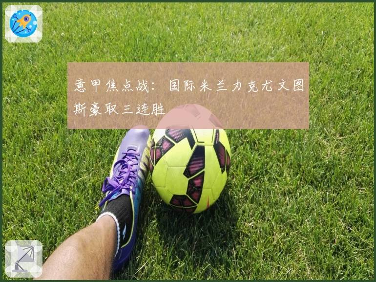 意甲焦点战：国际米兰力克尤文图斯豪取三连胜