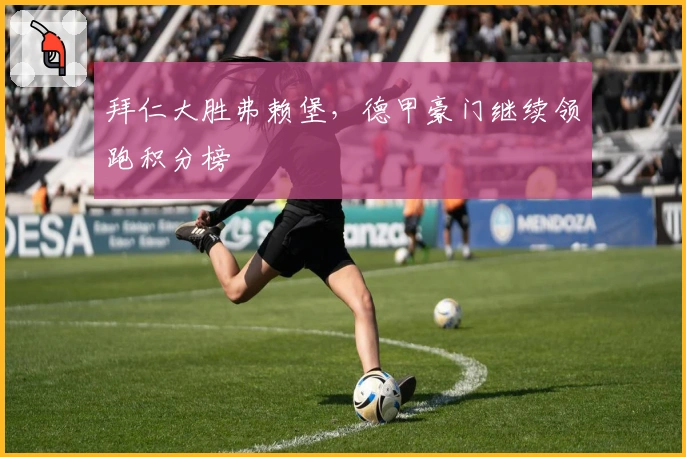 拜仁大胜弗赖堡，德甲豪门继续领跑积分榜