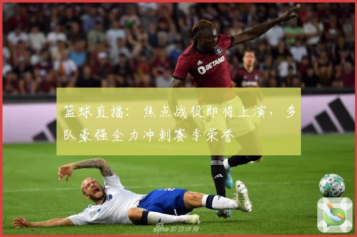 篮球直播：焦点战役即将上演，多队豪强全力冲刺赛季荣誉