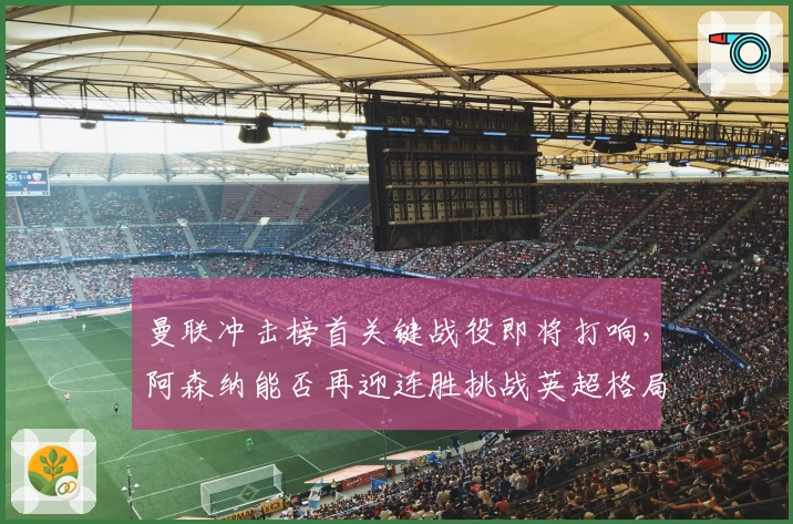 曼联冲击榜首关键战役即将打响，阿森纳能否再迎连胜挑战英超格局？