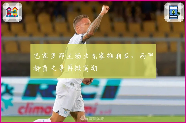 巴塞罗那主场力克塞维利亚，西甲榜首之争再掀高潮