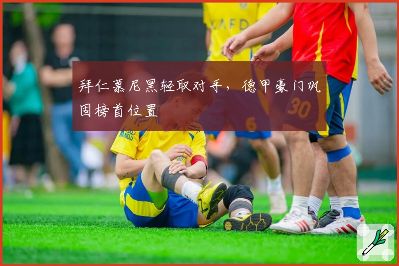 拜仁慕尼黑轻取对手，德甲豪门巩固榜首位置