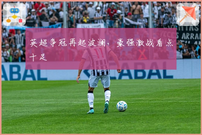 英超争冠再起波澜，豪强激战看点十足