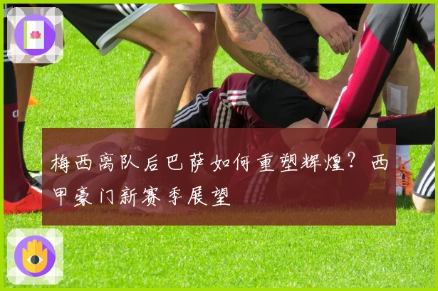 梅西离队后巴萨如何重塑辉煌？西甲豪门新赛季展望