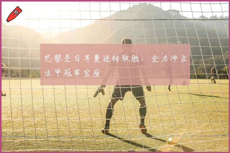 巴黎圣日耳曼逆转取胜，全力冲击法甲冠军宝座