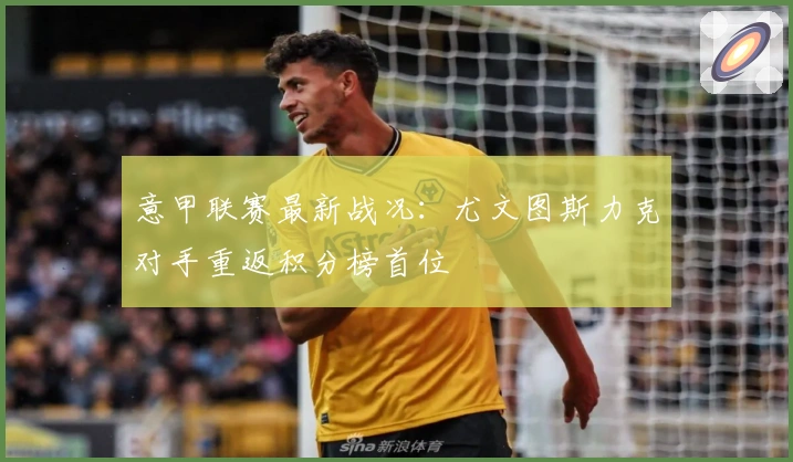 意甲联赛最新战况：尤文图斯力克对手重返积分榜首位