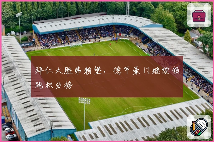 拜仁大胜弗赖堡，德甲豪门继续领跑积分榜