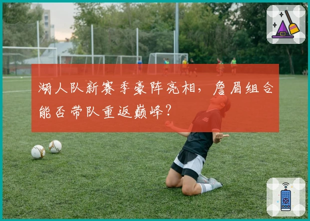 湖人队新赛季豪阵亮相，詹眉组合能否带队重返巅峰？