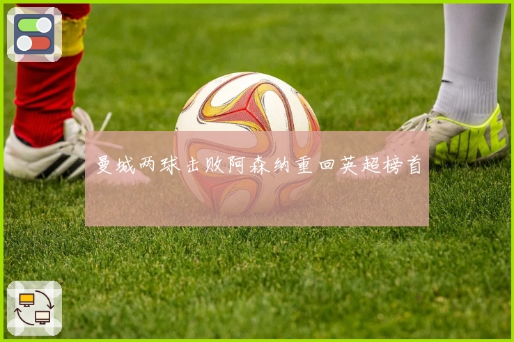 曼城两球击败阿森纳重回英超榜首