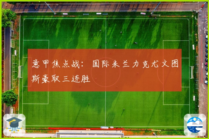 意甲焦点战:国际米兰力克尤文图斯豪取三连胜