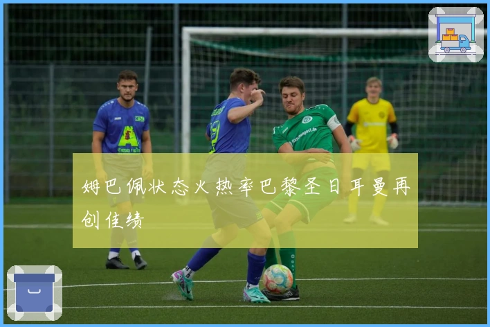 姆巴佩状态火热率巴黎圣日耳曼再创佳绩